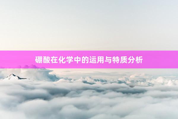 硼酸在化学中的运用与特质分析